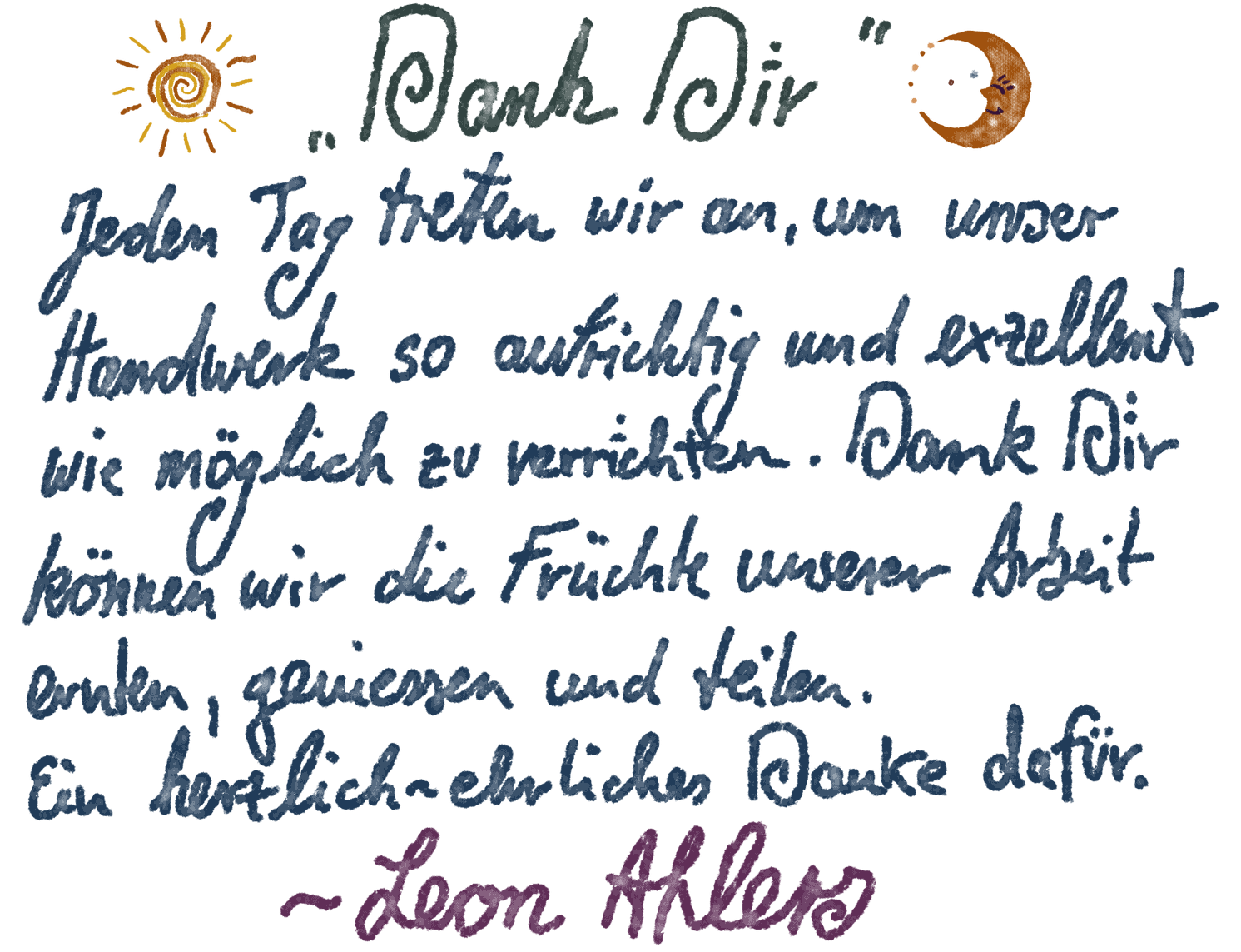 Dank Dir — Jeden Tag treten wir an, um unser Handwerk so aufrichtig und exzellent wie möglich zu verrichten. Dank Dir können wir die Früchte unserer Arbeit ernten, geniessen und teilen. Ein herzlich-ehrliches Danke dafür.